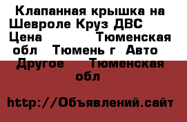 Клапанная крышка на Шевроле Круз ДВС 1.6 › Цена ­ 5 700 - Тюменская обл., Тюмень г. Авто » Другое   . Тюменская обл.